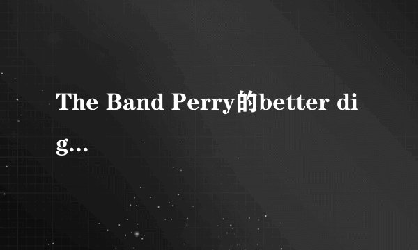 The Band Perry的better dig two 歌词翻译 谢绝机译