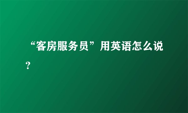 “客房服务员”用英语怎么说？
