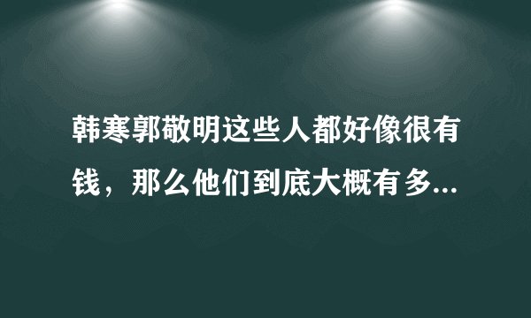 韩寒郭敬明这些人都好像很有钱，那么他们到底大概有多少钱呢？