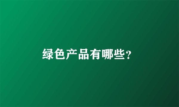 绿色产品有哪些？