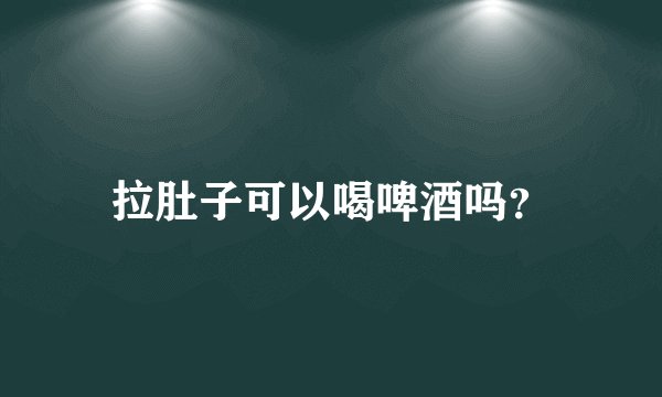 拉肚子可以喝啤酒吗？