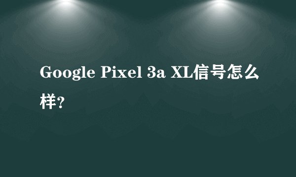 Google Pixel 3a XL信号怎么样？