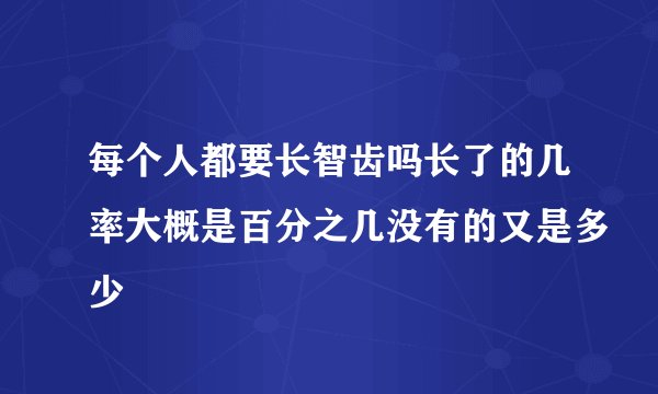 每个人都要长智齿吗长了的几率大概是百分之几没有的又是多少