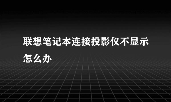 联想笔记本连接投影仪不显示怎么办
