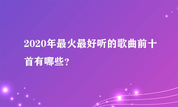 2020年最火最好听的歌曲前十首有哪些？