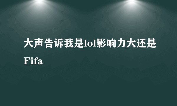 大声告诉我是lol影响力大还是Fifa