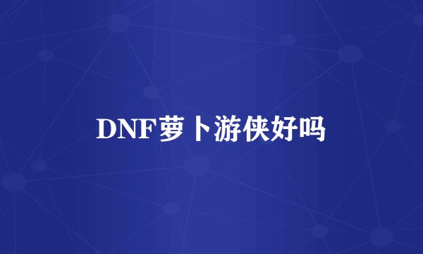 DNF萝卜游侠好吗
