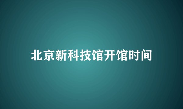 北京新科技馆开馆时间