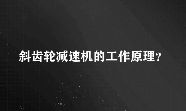 斜齿轮减速机的工作原理？