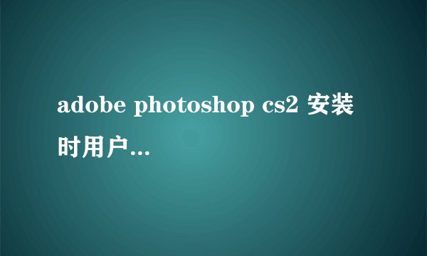 adobe photoshop cs2 安装时用户名、组织、序列号那填写什么？