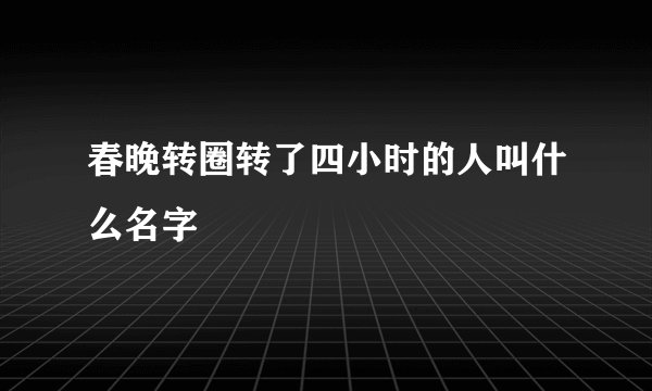 春晚转圈转了四小时的人叫什么名字
