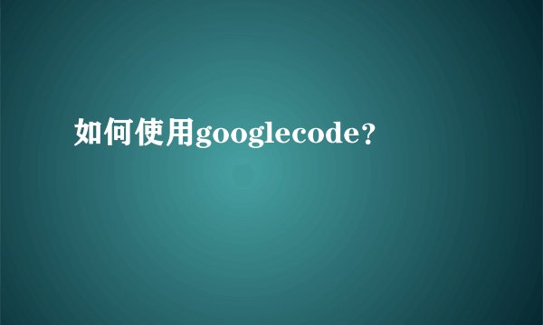如何使用googlecode？