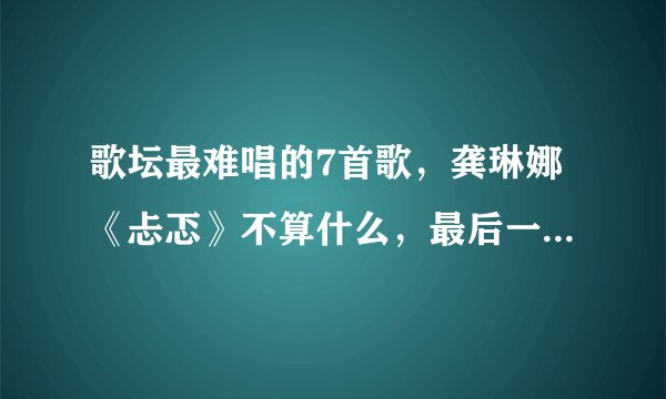 歌坛最难唱的7首歌，龚琳娜《忐忑》不算什么，最后一首无人翻唱