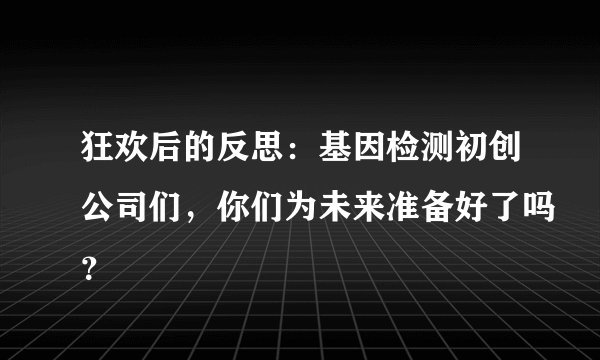 狂欢后的反思：基因检测初创公司们，你们为未来准备好了吗？
