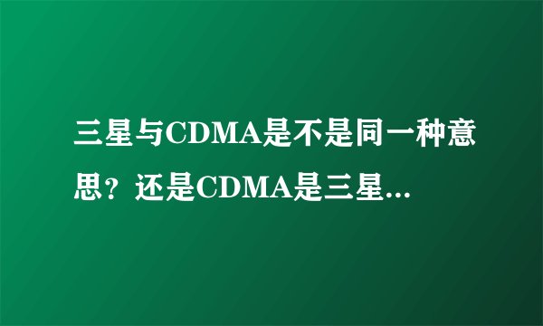 三星与CDMA是不是同一种意思？还是CDMA是三星中的一种呢？