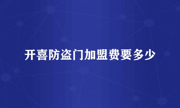 开喜防盗门加盟费要多少