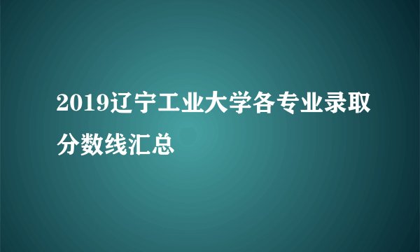 2019辽宁工业大学各专业录取分数线汇总