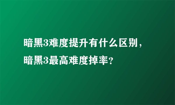 暗黑3难度提升有什么区别，暗黑3最高难度掉率？