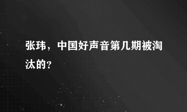 张玮，中国好声音第几期被淘汰的？