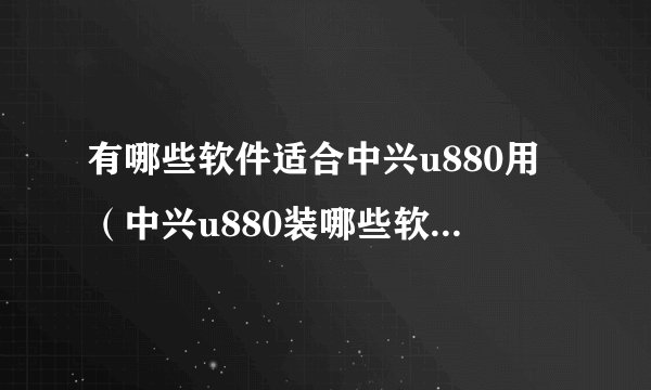 有哪些软件适合中兴u880用（中兴u880装哪些软件好用）？