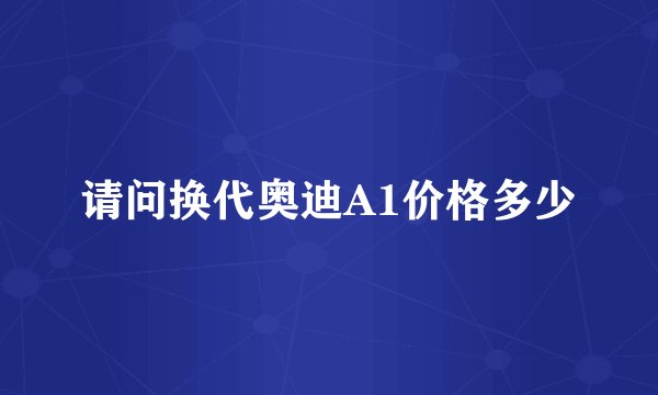 请问换代奥迪A1价格多少