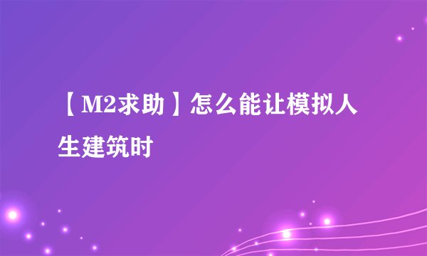 【M2求助】怎么能让模拟人生建筑时