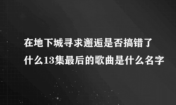 在地下城寻求邂逅是否搞错了什么13集最后的歌曲是什么名字