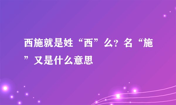 西施就是姓“西”么？名“施”又是什么意思