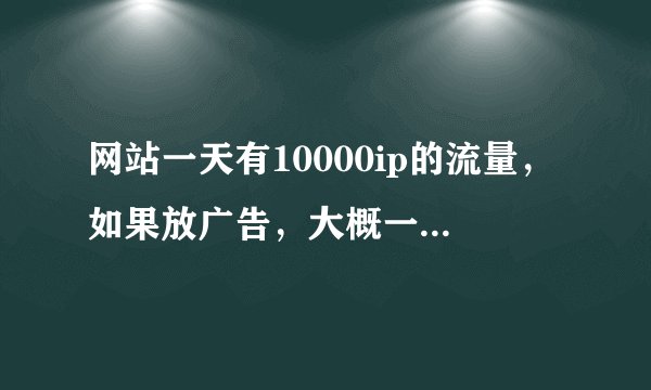 网站一天有10000ip的流量，如果放广告，大概一个月有多少收入？