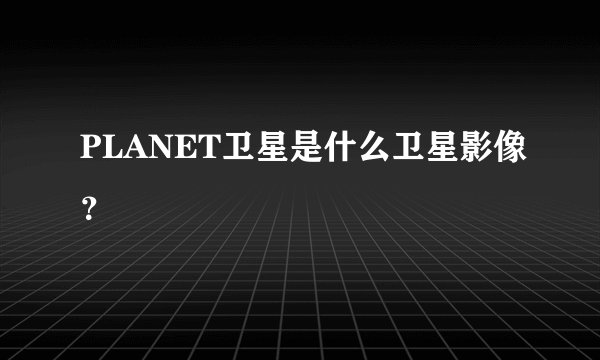 PLANET卫星是什么卫星影像？