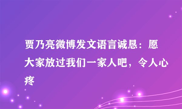贾乃亮微博发文语言诚恳：愿大家放过我们一家人吧，令人心疼