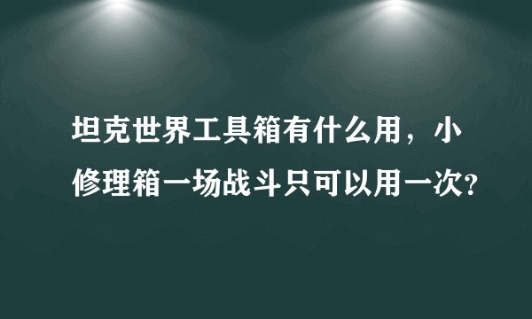 坦克世界工具箱有什么用，小修理箱一场战斗只可以用一次？