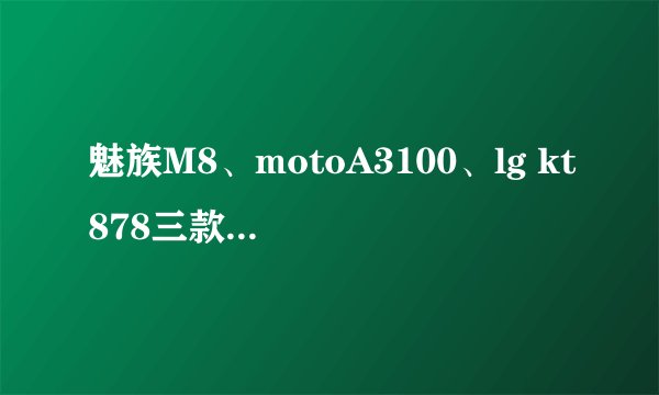魅族M8、motoA3100、lg kt878三款手机对比