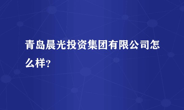 青岛晨光投资集团有限公司怎么样？