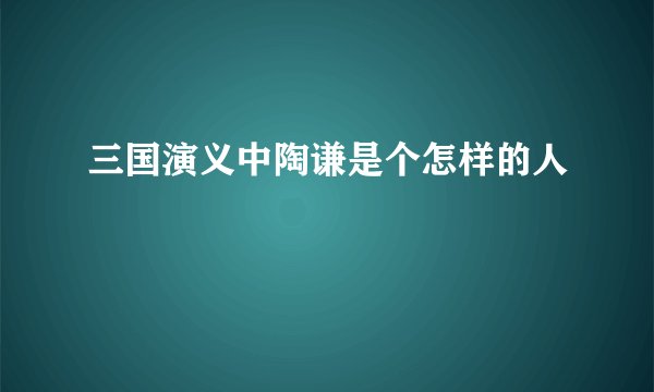 三国演义中陶谦是个怎样的人
