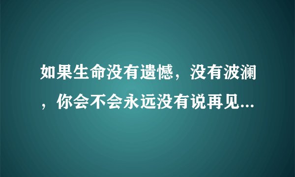 如果生命没有遗憾，没有波澜，你会不会永远没有说再见的那一天？