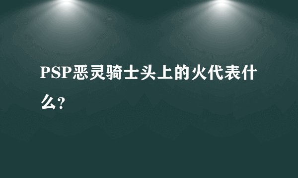 PSP恶灵骑士头上的火代表什么？
