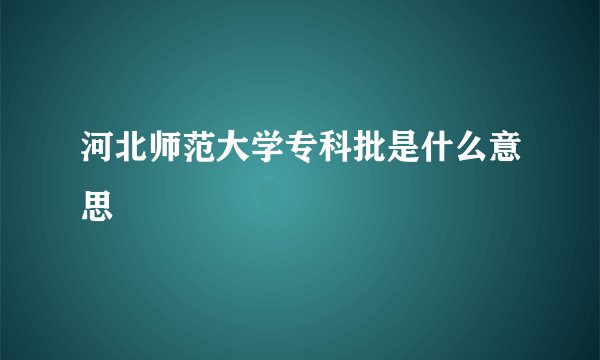 河北师范大学专科批是什么意思
