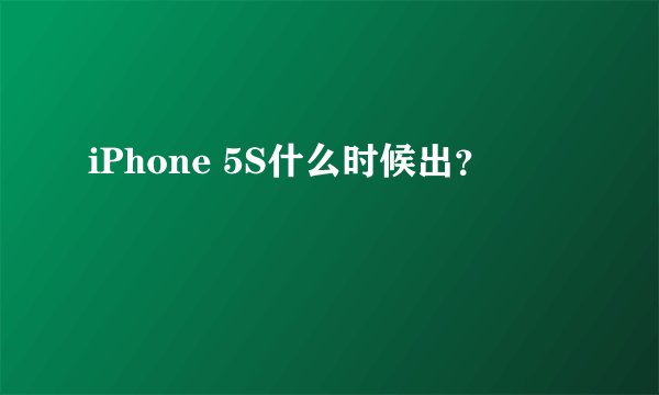 iPhone 5S什么时候出？