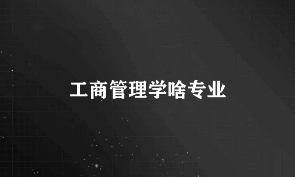 工商管理学啥专业