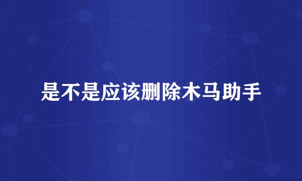 是不是应该删除木马助手