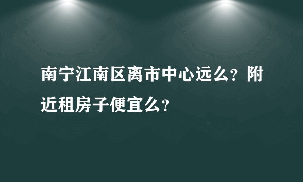 南宁江南区离市中心远么？附近租房子便宜么？