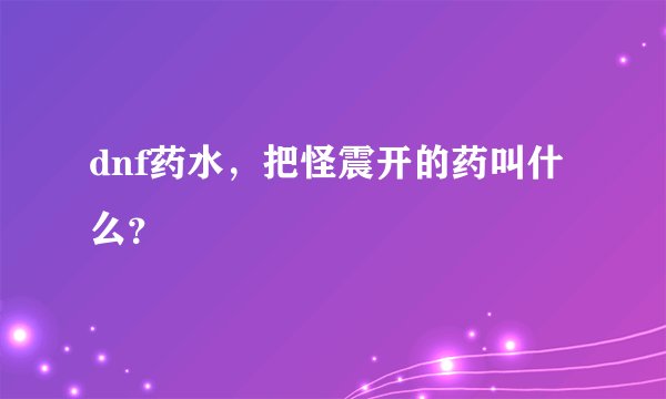 dnf药水，把怪震开的药叫什么？