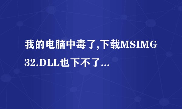 我的电脑中毒了,下载MSIMG32.DLL也下不了,怎么处理?