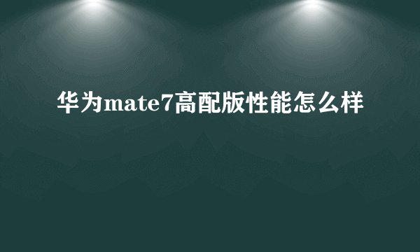 华为mate7高配版性能怎么样