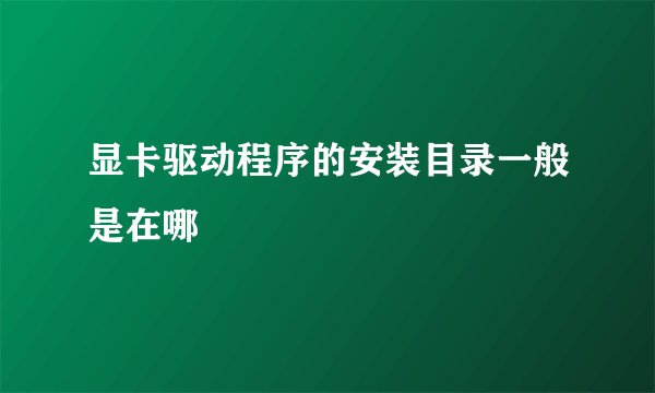 显卡驱动程序的安装目录一般是在哪