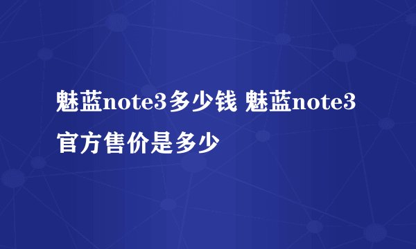 魅蓝note3多少钱 魅蓝note3官方售价是多少