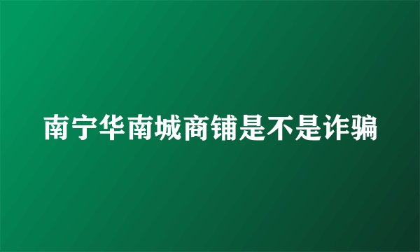 南宁华南城商铺是不是诈骗
