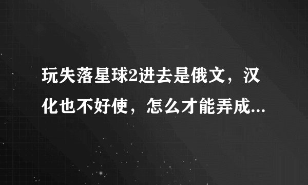 玩失落星球2进去是俄文，汉化也不好使，怎么才能弄成中文的呢？