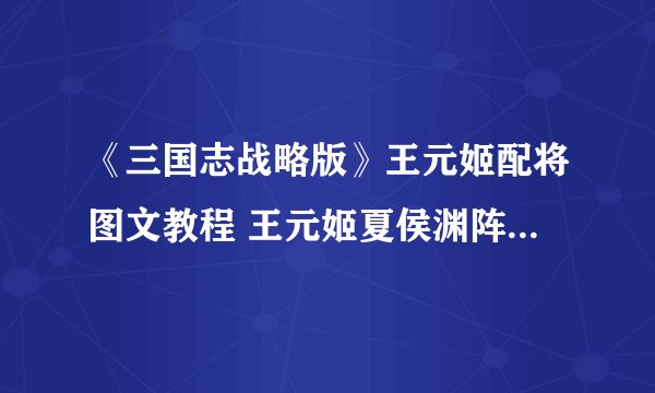 《三国志战略版》王元姬配将图文教程 王元姬夏侯渊阵容哪个好
